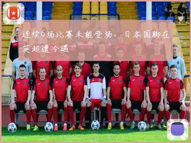 连续6场比赛未能登场，日本国脚在英超遭冷遇