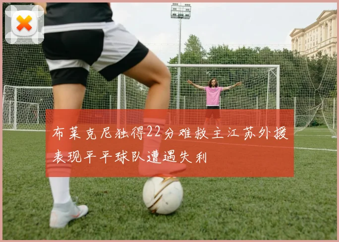 布莱克尼独得22分难救主江苏外援表现平平球队遭遇失利