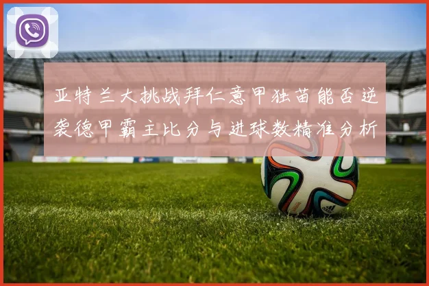 亚特兰大挑战拜仁意甲独苗能否逆袭德甲霸主比分与进球数精准分析