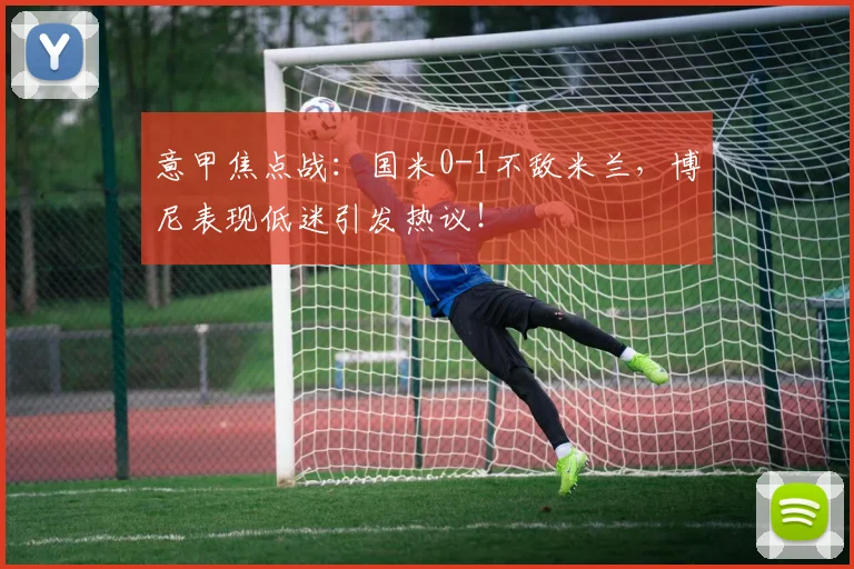 意甲焦点战：国米0-1不敌米兰，博尼表现低迷引发热议！