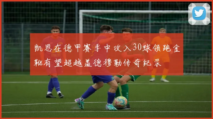 凯恩在德甲赛季中攻入30球领跑金靴有望超越盖德穆勒传奇纪录