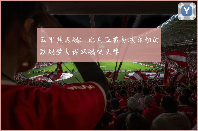 西甲焦点战：比利亚雷与埃尔切的欧战梦与保级战役交锋